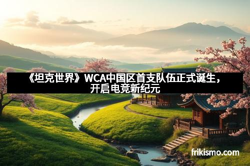 《坦克世界》WCA中国区首支队伍正式诞生，开启电竞新纪元