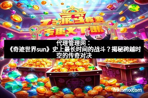 代理管理网：《奇迹世界sun》史上最长时间的战斗？揭秘跨越时空的传奇对决